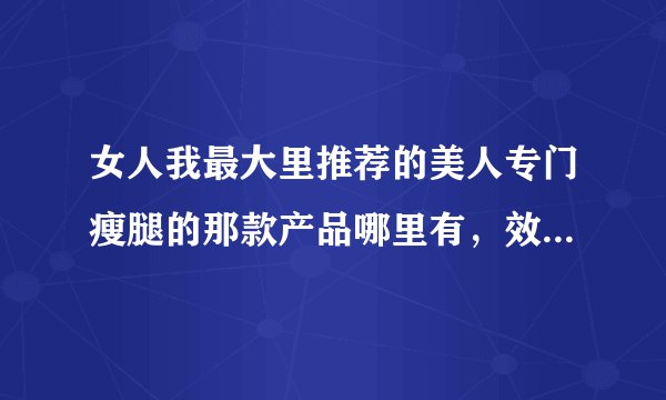 女人我最大里推荐的美人专门瘦腿的那款产品哪里有，效果如何，好不好