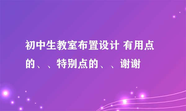初中生教室布置设计 有用点的、、特别点的、、谢谢