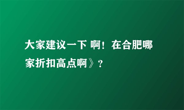大家建议一下 啊！在合肥哪家折扣高点啊》？