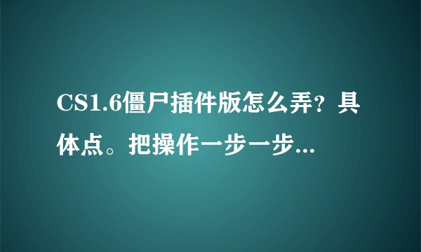CS1.6僵尸插件版怎么弄？具体点。把操作一步一步说出来  说的好的   追加！！！