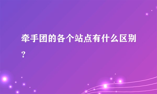 牵手团的各个站点有什么区别？