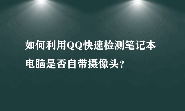 如何利用QQ快速检测笔记本电脑是否自带摄像头？