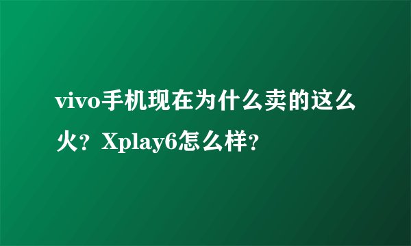 vivo手机现在为什么卖的这么火？Xplay6怎么样？