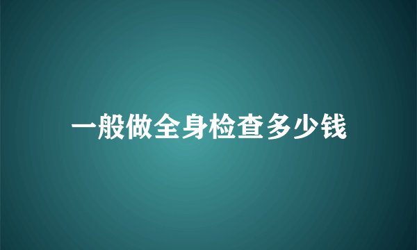 一般做全身检查多少钱