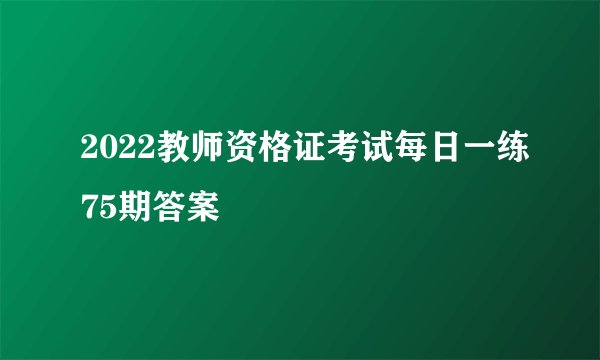 2022教师资格证考试每日一练75期答案