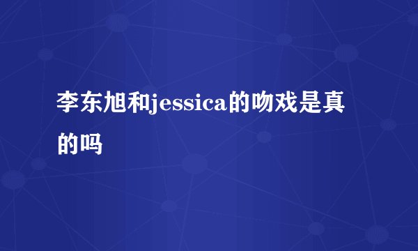 李东旭和jessica的吻戏是真的吗