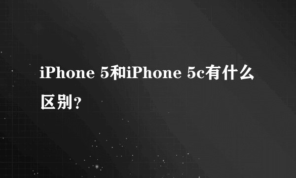 iPhone 5和iPhone 5c有什么区别？