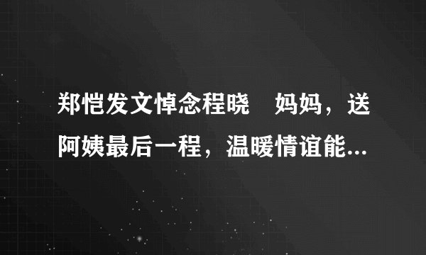 郑恺发文悼念程晓玥妈妈，送阿姨最后一程，温暖情谊能叫人不感动