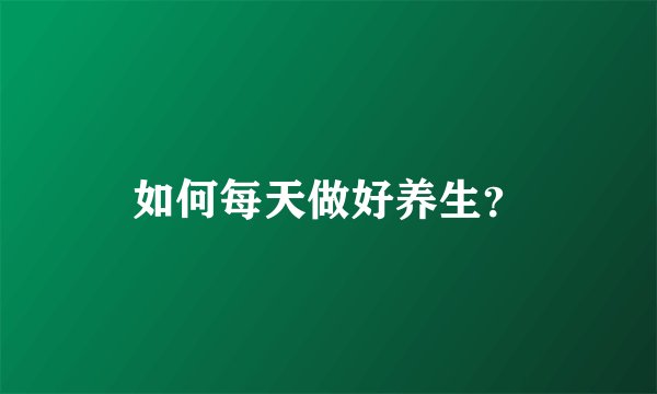 如何每天做好养生？