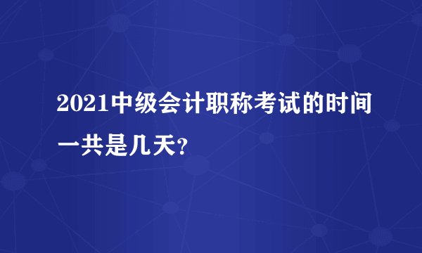 2021中级会计职称考试的时间一共是几天？
