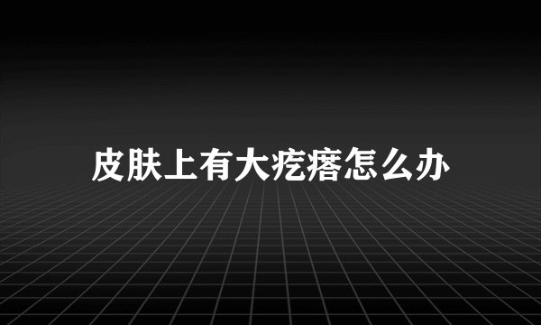 皮肤上有大疙瘩怎么办
