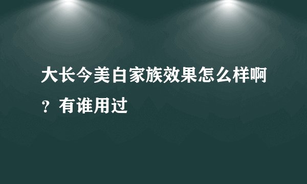 大长今美白家族效果怎么样啊？有谁用过