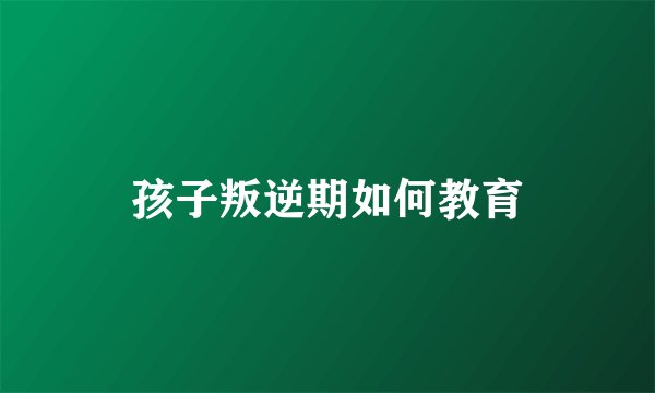 孩子叛逆期如何教育