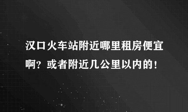 汉口火车站附近哪里租房便宜啊？或者附近几公里以内的！