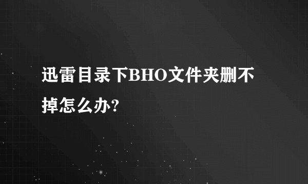 迅雷目录下BHO文件夹删不掉怎么办?