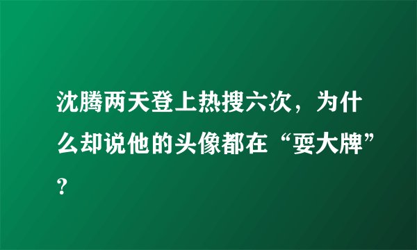 沈腾两天登上热搜六次，为什么却说他的头像都在“耍大牌”？