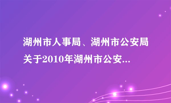 湖州市人事局、湖州市公安局关于2010年湖州市公安系统招录人民警察学员通告
