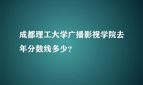成都理工大学广播影视学院去年分数线多少？
