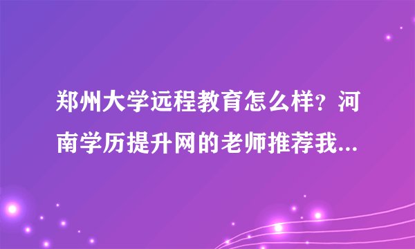 郑州大学远程教育怎么样？河南学历提升网的老师推荐我这个学校？