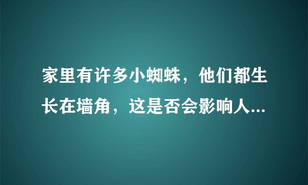 家里有许多小蜘蛛，他们都生长在墙角，这是否会影响人的健康？