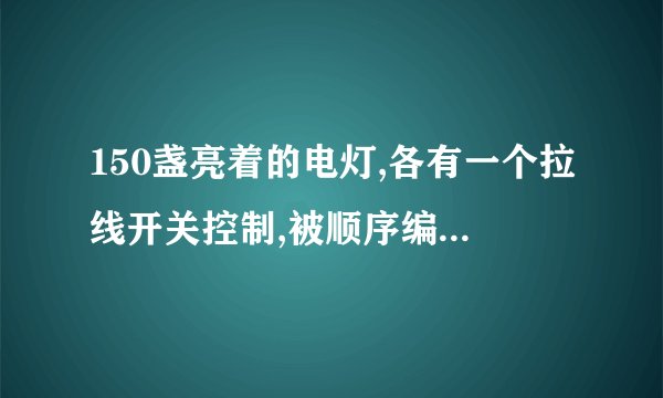 150盏亮着的电灯,各有一个拉线开关控制,被顺序编号为1,2,3,4,……150。将编号