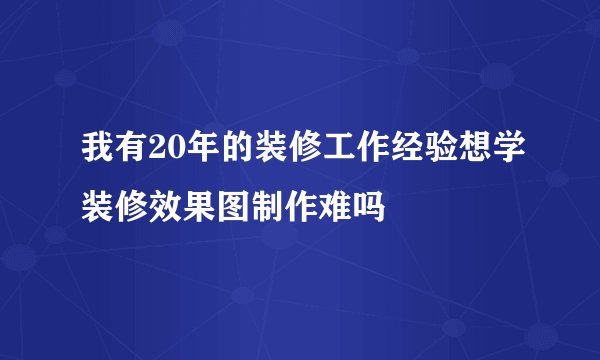 我有20年的装修工作经验想学装修效果图制作难吗