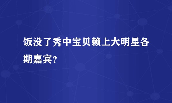 饭没了秀中宝贝赖上大明星各期嘉宾？