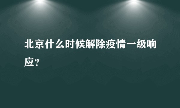 北京什么时候解除疫情一级响应？