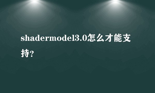 shadermodel3.0怎么才能支持？