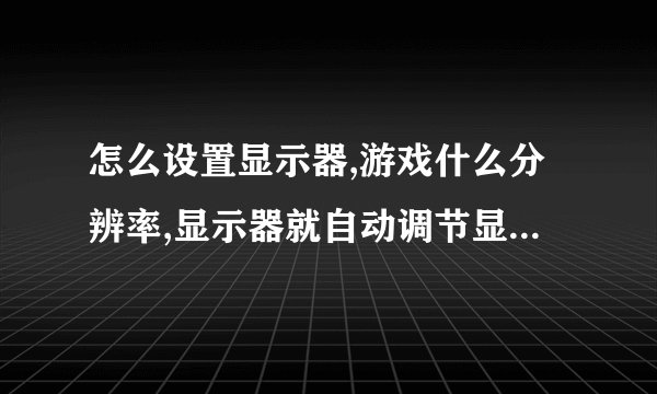 怎么设置显示器,游戏什么分辨率,显示器就自动调节显示范围。