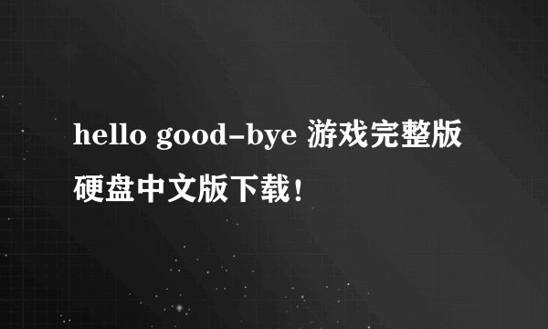 hello good-bye 游戏完整版硬盘中文版下载！