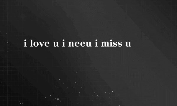 i love u i neeu i miss u
