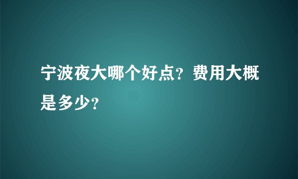 宁波夜大哪个好点？费用大概是多少？