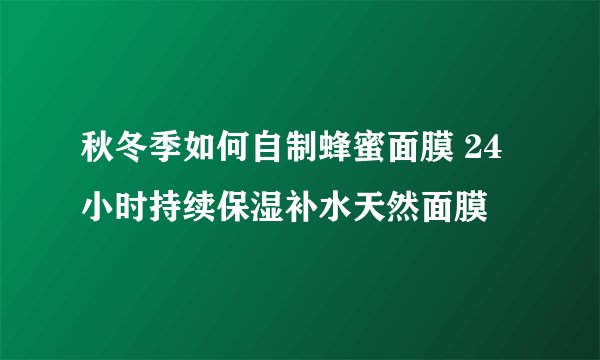 秋冬季如何自制蜂蜜面膜 24小时持续保湿补水天然面膜