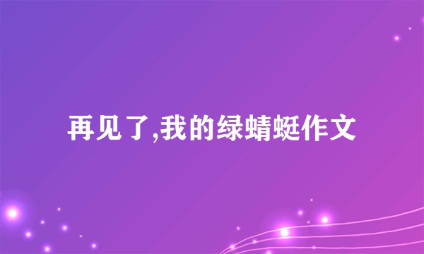 再见了,我的绿蜻蜓作文