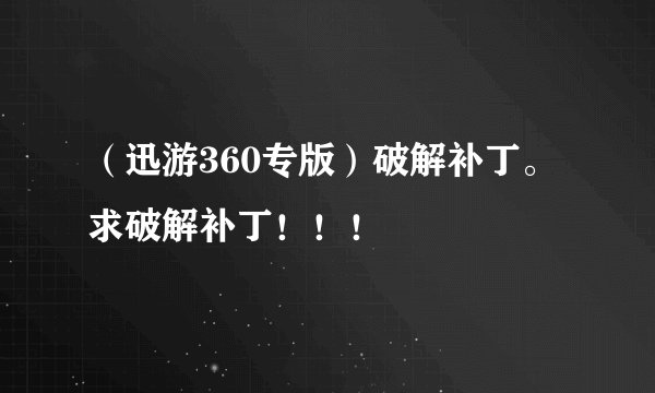 （迅游360专版）破解补丁。求破解补丁！！！