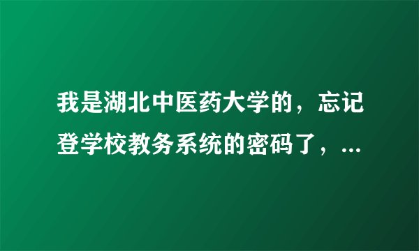 我是湖北中医药大学的，忘记登学校教务系统的密码了，怎么办啊。。。