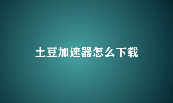 土豆加速器怎么下载