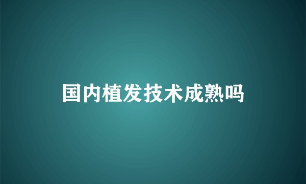 国内植发技术成熟吗