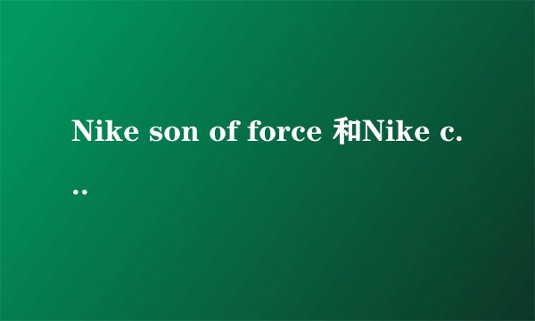 Nike son of force 和Nike court vision low有什么区别？