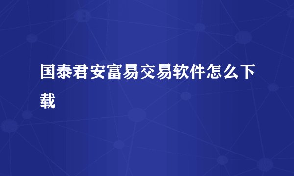 国泰君安富易交易软件怎么下载