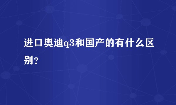 进口奥迪q3和国产的有什么区别？