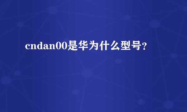 cndan00是华为什么型号？