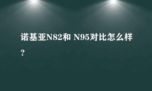 诺基亚N82和 N95对比怎么样？