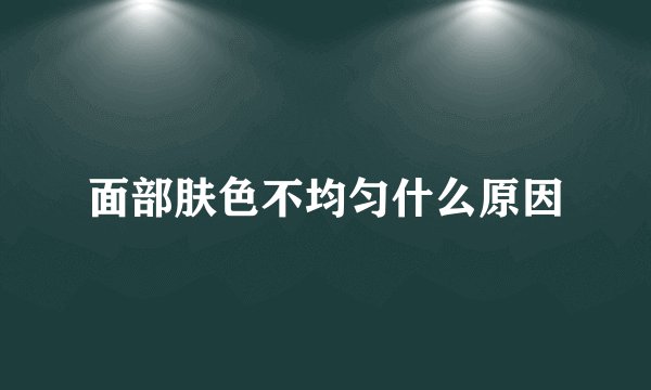 面部肤色不均匀什么原因