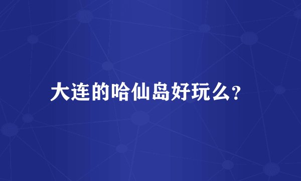 大连的哈仙岛好玩么？