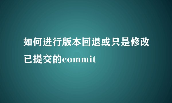 如何进行版本回退或只是修改已提交的commit