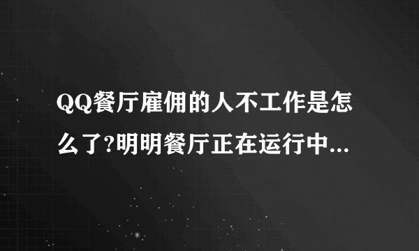 QQ餐厅雇佣的人不工作是怎么了?明明餐厅正在运行中，可我雇佣的人就是不动~~是怎么了？