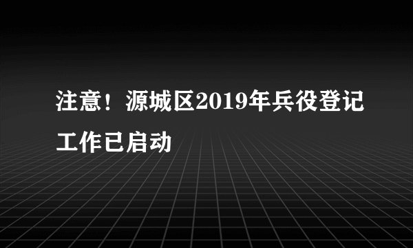 注意！源城区2019年兵役登记工作已启动