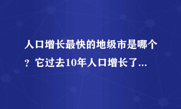 人口增长最快的地级市是哪个？它过去10年人口增长了230万